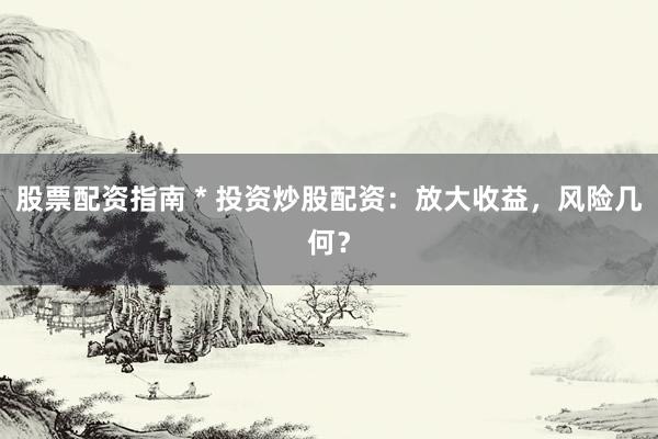 股票配资指南 * 投资炒股配资：放大收益，风险几何？