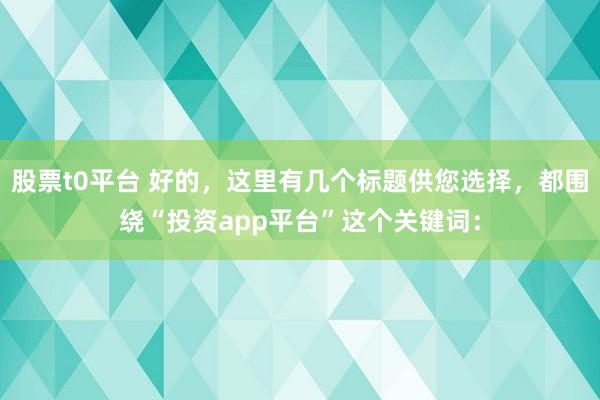 股票t0平台 好的，这里有几个标题供您选择，都围绕“投资app平台”这个关键词：