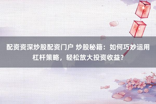配资资深炒股配资门户 炒股秘籍：如何巧妙运用杠杆策略，轻松放大投资收益？