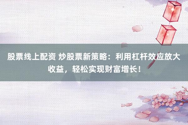 股票线上配资 炒股票新策略：利用杠杆效应放大收益，轻松实现财富增长！