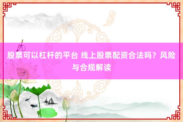 股票可以杠杆的平台 线上股票配资合法吗？风险与合规解读