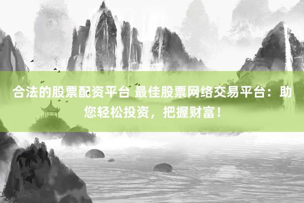 合法的股票配资平台 最佳股票网络交易平台：助您轻松投资，把握财富！