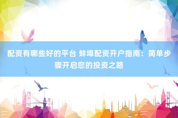 配资有哪些好的平台 蚌埠配资开户指南：简单步骤开启您的投资之路