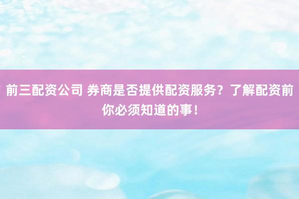 前三配资公司 券商是否提供配资服务？了解配资前你必须知道的事！