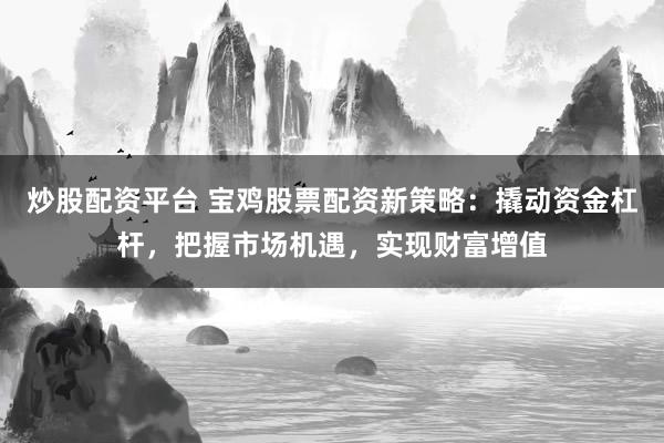 炒股配资平台 宝鸡股票配资新策略：撬动资金杠杆，把握市场机遇，实现财富增值