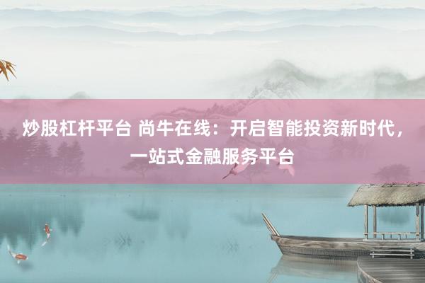 炒股杠杆平台 尚牛在线：开启智能投资新时代，一站式金融服务平台