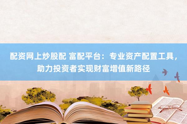配资网上炒股配 富配平台：专业资产配置工具，助力投资者实现财富增值新路径