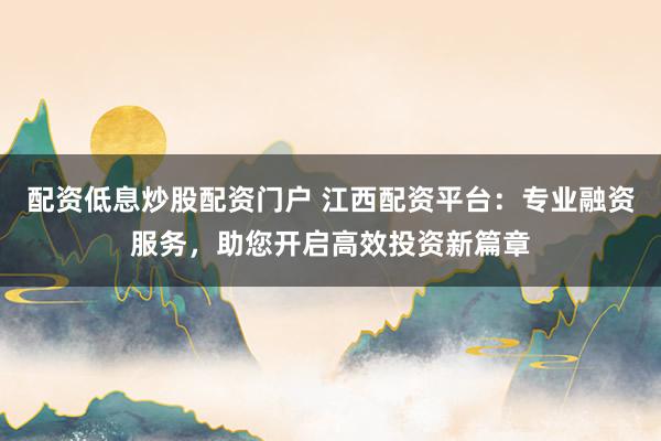 配资低息炒股配资门户 江西配资平台：专业融资服务，助您开启高效投资新篇章