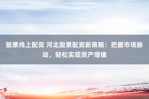 股票线上配资 河北股票配资新策略：把握市场脉动，轻松实现资产增值