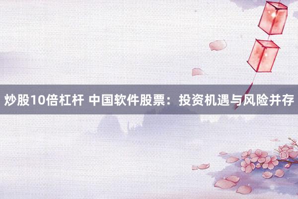 炒股10倍杠杆 中国软件股票：投资机遇与风险并存