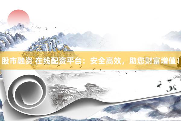 股市融资 在线配资平台：安全高效，助您财富增值！