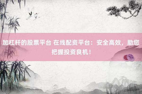 加杠杆的股票平台 在线配资平台：安全高效，助您把握投资良机！