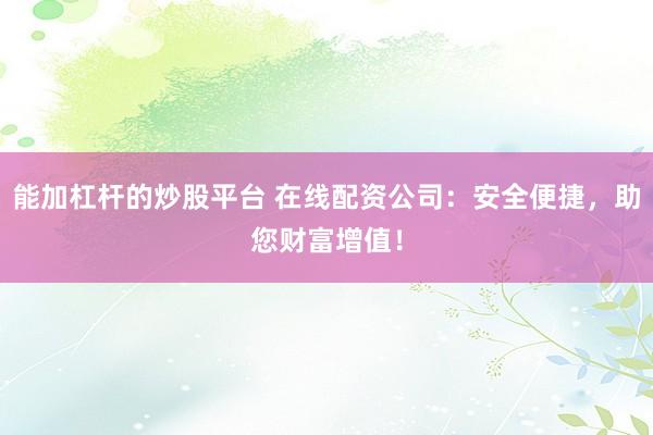 能加杠杆的炒股平台 在线配资公司：安全便捷，助您财富增值！