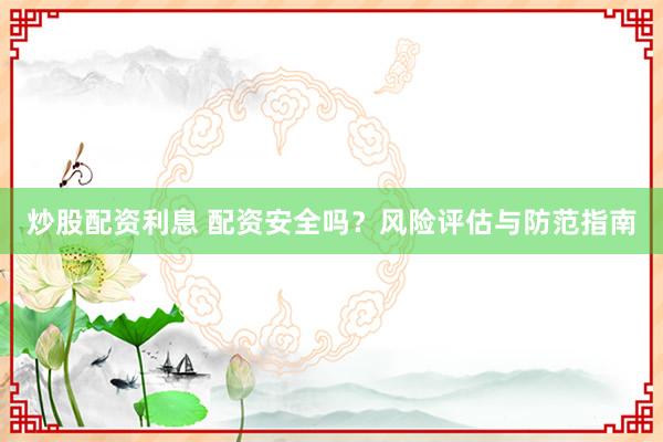 炒股配资利息 配资安全吗？风险评估与防范指南