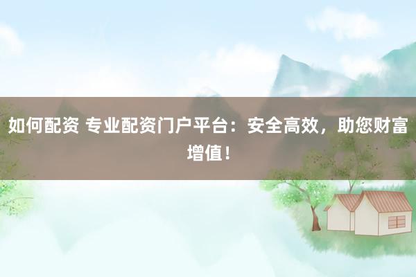 如何配资 专业配资门户平台：安全高效，助您财富增值！
