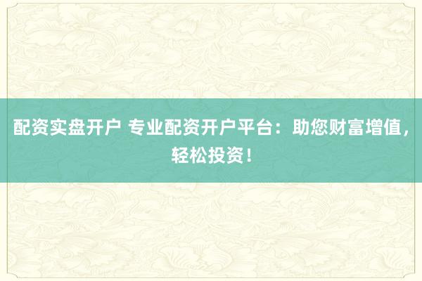 配资实盘开户 专业配资开户平台：助您财富增值，轻松投资！