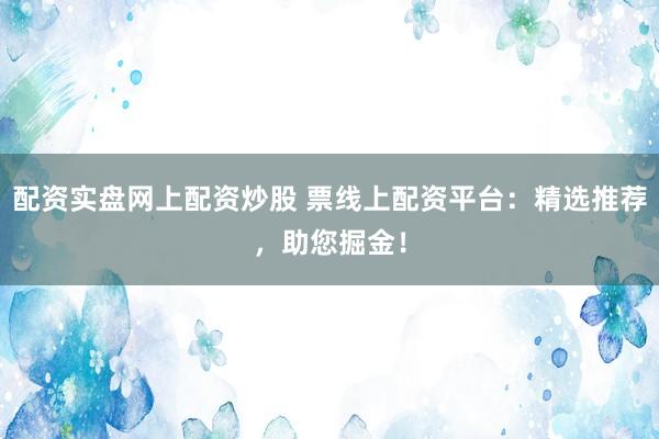 配资实盘网上配资炒股 票线上配资平台：精选推荐，助您掘金！