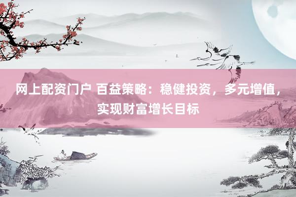 网上配资门户 百益策略：稳健投资，多元增值，实现财富增长目标