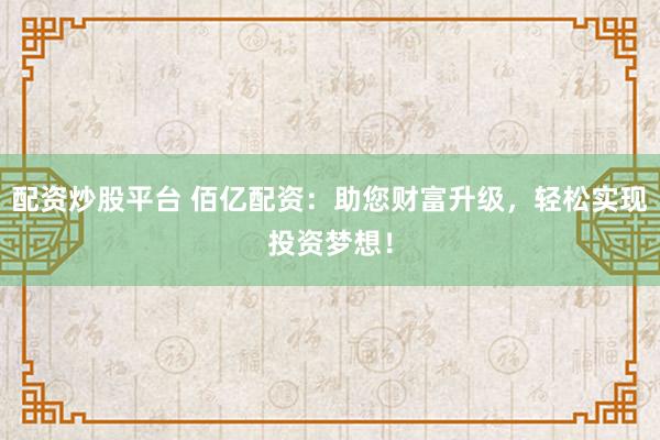 配资炒股平台 佰亿配资：助您财富升级，轻松实现投资梦想！