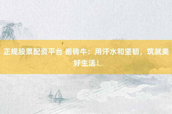 正规股票配资平台 搬砖牛：用汗水和坚韧，筑就美好生活！
