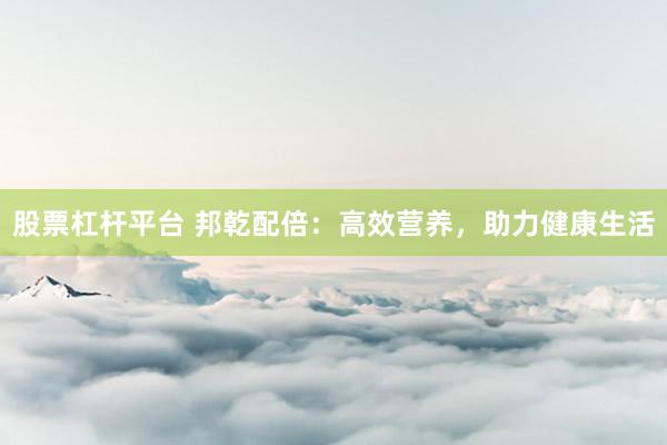 股票杠杆平台 邦乾配倍：高效营养，助力健康生活