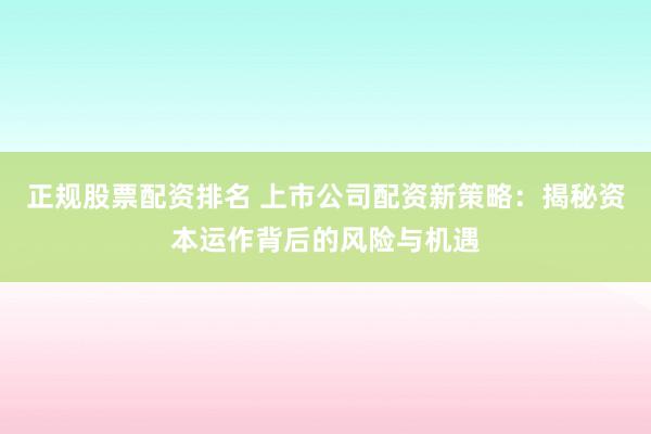 正规股票配资排名 上市公司配资新策略：揭秘资本运作背后的风险与机遇