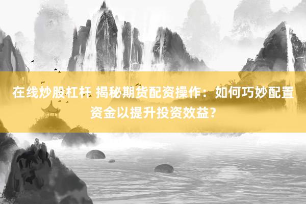 在线炒股杠杆 揭秘期货配资操作：如何巧妙配置资金以提升投资效益？