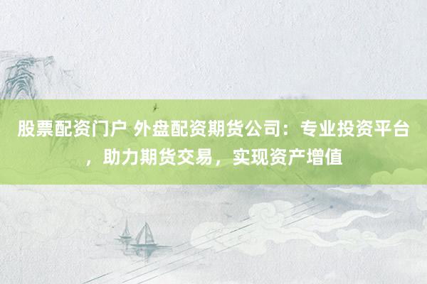 股票配资门户 外盘配资期货公司：专业投资平台，助力期货交易，实现资产增值