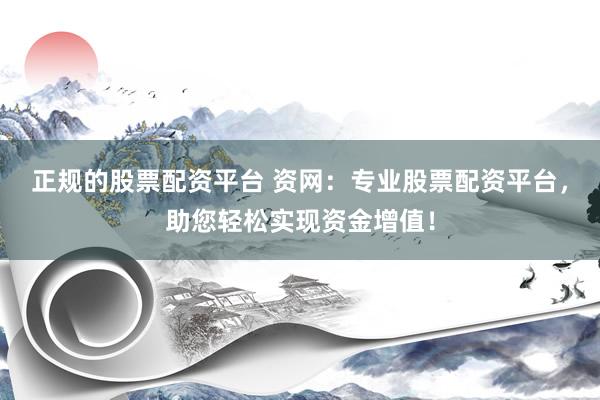 正规的股票配资平台 资网：专业股票配资平台，助您轻松实现资金增值！