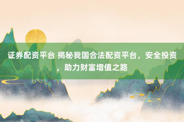 证券配资平台 揭秘我国合法配资平台，安全投资，助力财富增值之路