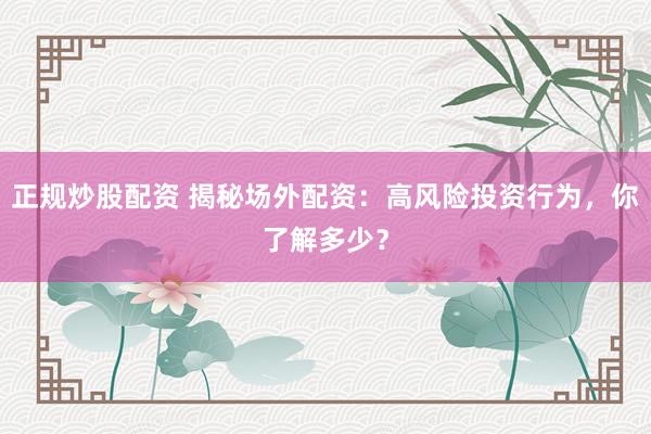 正规炒股配资 揭秘场外配资：高风险投资行为，你了解多少？