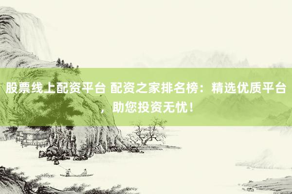 股票线上配资平台 配资之家排名榜：精选优质平台，助您投资无忧！