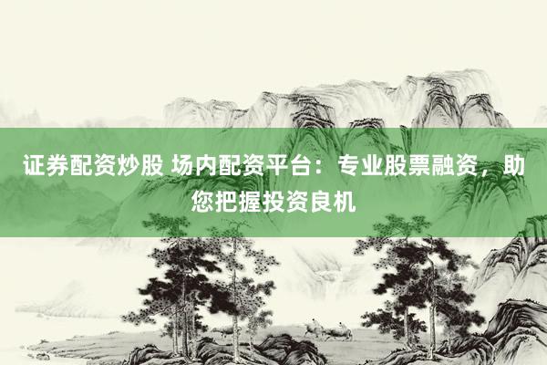 证券配资炒股 场内配资平台：专业股票融资，助您把握投资良机