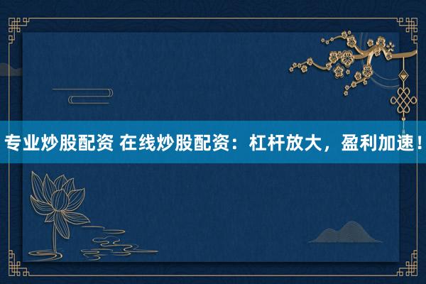 专业炒股配资 在线炒股配资：杠杆放大，盈利加速！