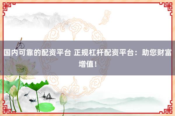 国内可靠的配资平台 正规杠杆配资平台：助您财富增值！