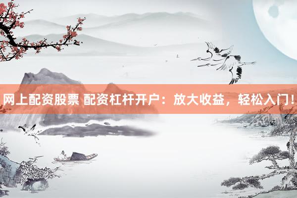 网上配资股票 配资杠杆开户：放大收益，轻松入门！