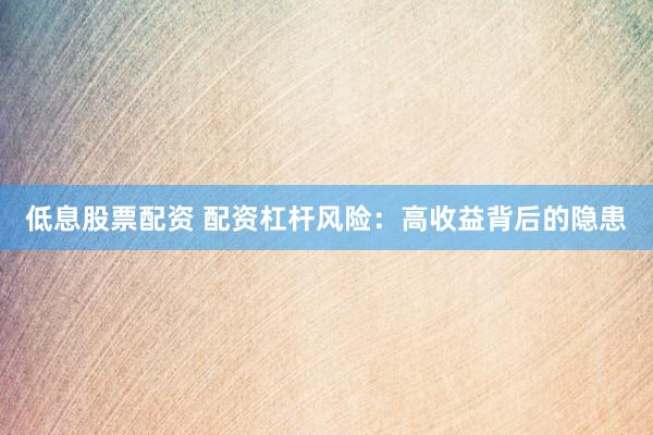 低息股票配资 配资杠杆风险：高收益背后的隐患