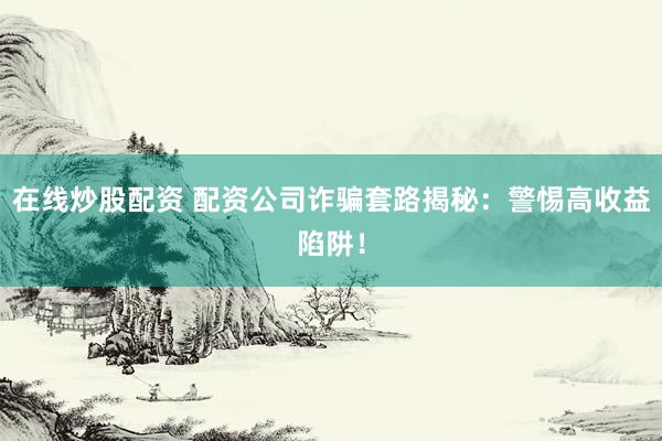 在线炒股配资 配资公司诈骗套路揭秘：警惕高收益陷阱！