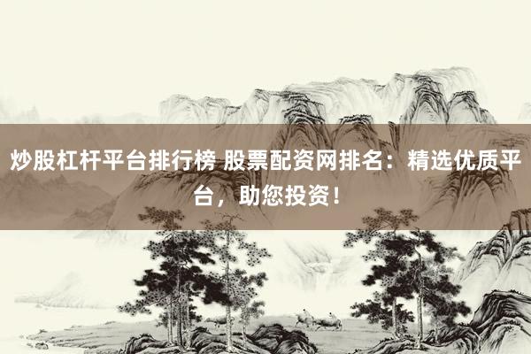 炒股杠杆平台排行榜 股票配资网排名：精选优质平台，助您投资！