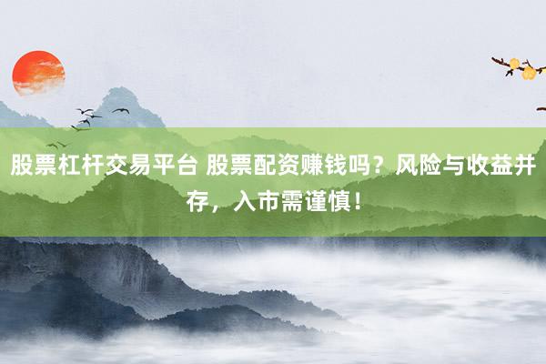 股票杠杆交易平台 股票配资赚钱吗？风险与收益并存，入市需谨慎！