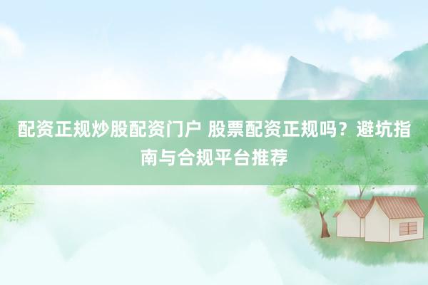 配资正规炒股配资门户 股票配资正规吗？避坑指南与合规平台推荐