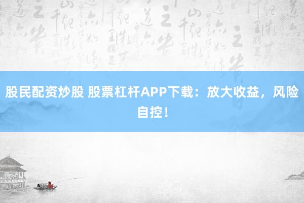 股民配资炒股 股票杠杆APP下载：放大收益，风险自控！