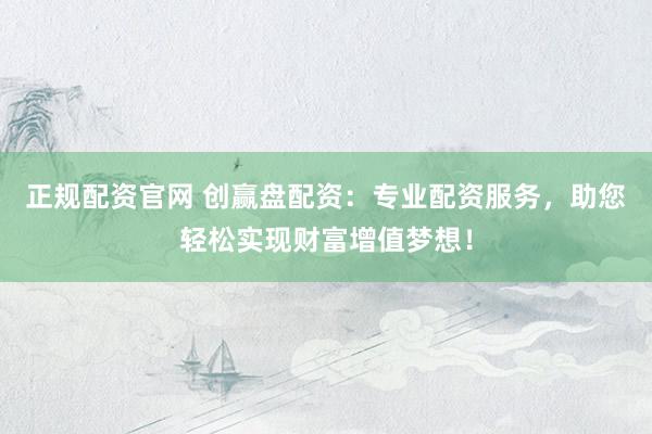 正规配资官网 创赢盘配资：专业配资服务，助您轻松实现财富增值梦想！