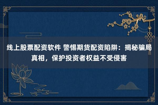 线上股票配资软件 警惕期货配资陷阱：揭秘骗局真相，保护投资者权益不受侵害