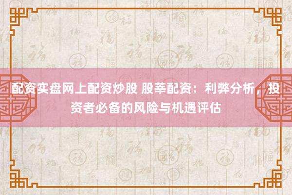配资实盘网上配资炒股 股莘配资：利弊分析，投资者必备的风险与机遇评估