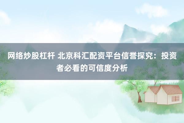 网络炒股杠杆 北京科汇配资平台信誉探究：投资者必看的可信度分析