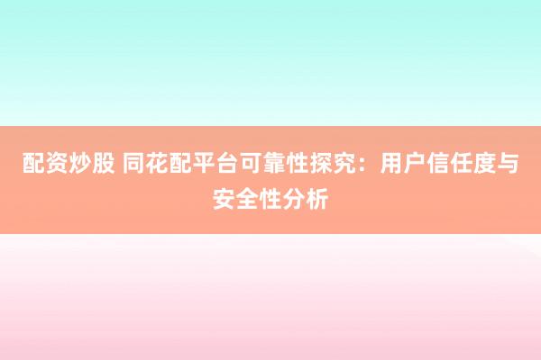 配资炒股 同花配平台可靠性探究：用户信任度与安全性分析