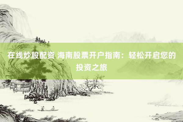 在线炒股配资 海南股票开户指南：轻松开启您的投资之旅