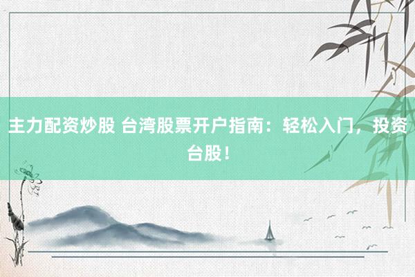 主力配资炒股 台湾股票开户指南：轻松入门，投资台股！