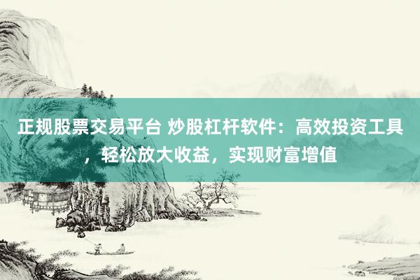 正规股票交易平台 炒股杠杆软件：高效投资工具，轻松放大收益，实现财富增值